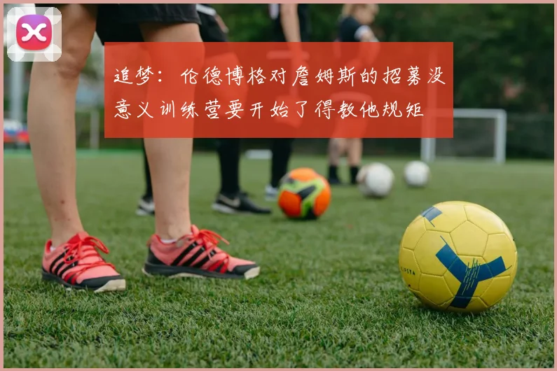 追梦:伦德博格对詹姆斯的招募没意义训练营要开始了得教他规矩