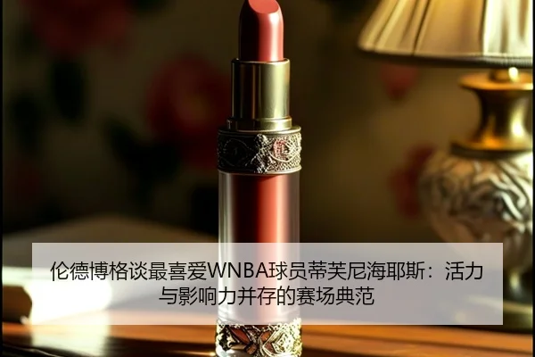伦德博格谈最喜爱WNBA球员蒂芙尼海耶斯：活力与影响力并存的赛场典范